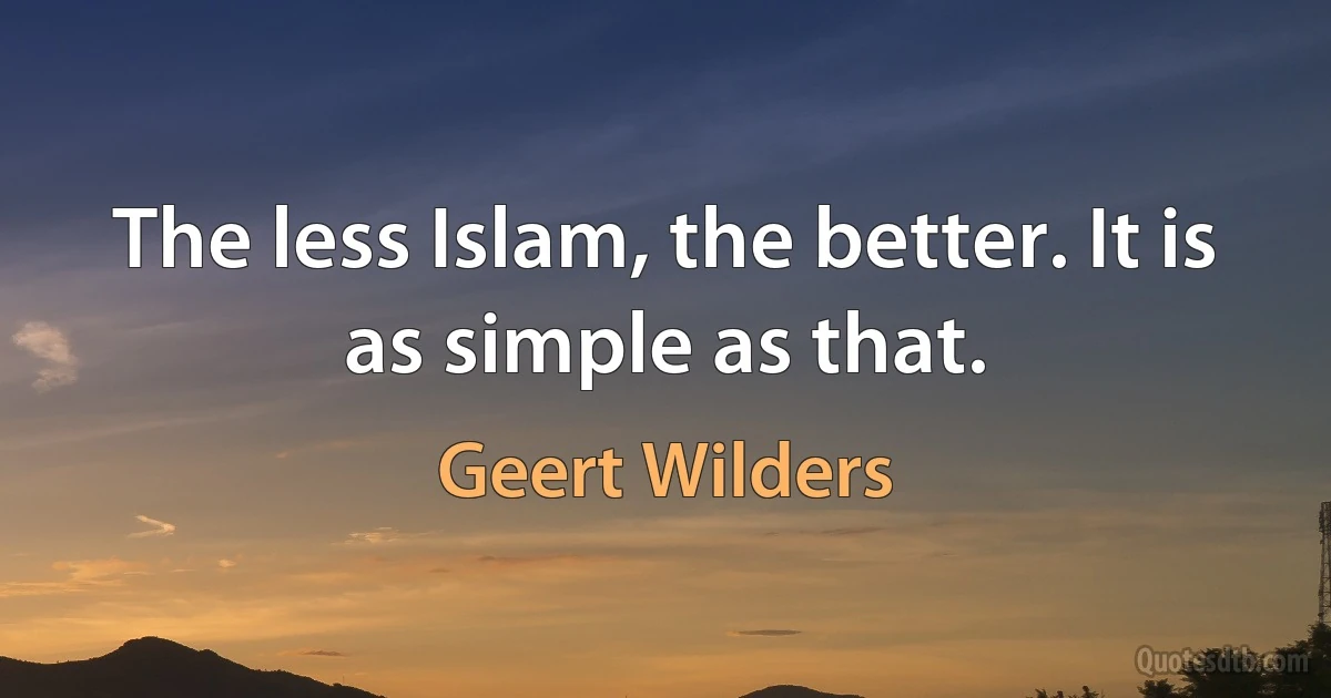 The less Islam, the better. It is as simple as that. (Geert Wilders)