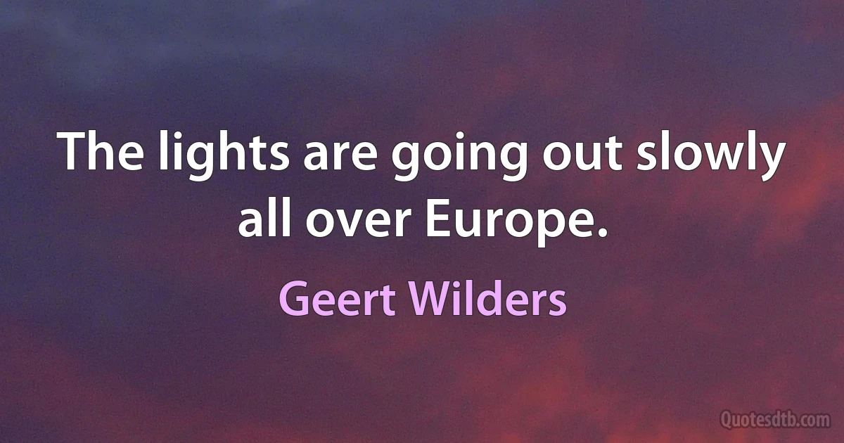 The lights are going out slowly all over Europe. (Geert Wilders)