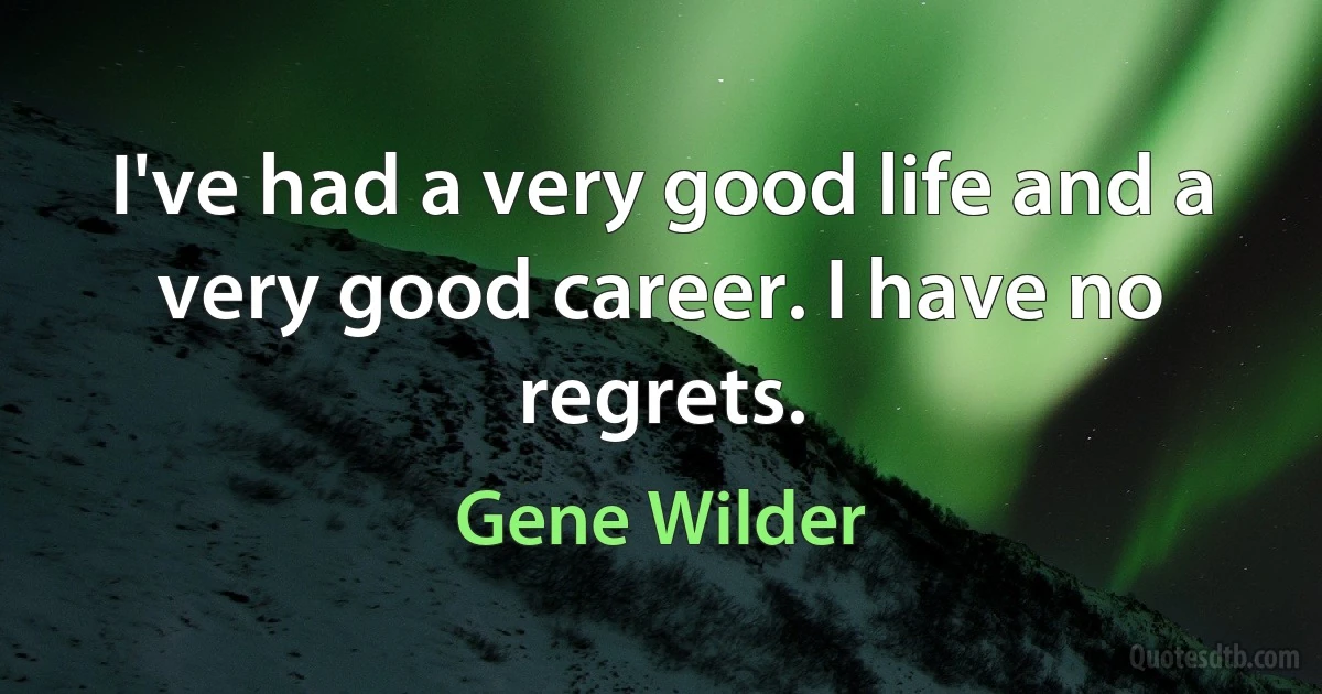 I've had a very good life and a very good career. I have no regrets. (Gene Wilder)