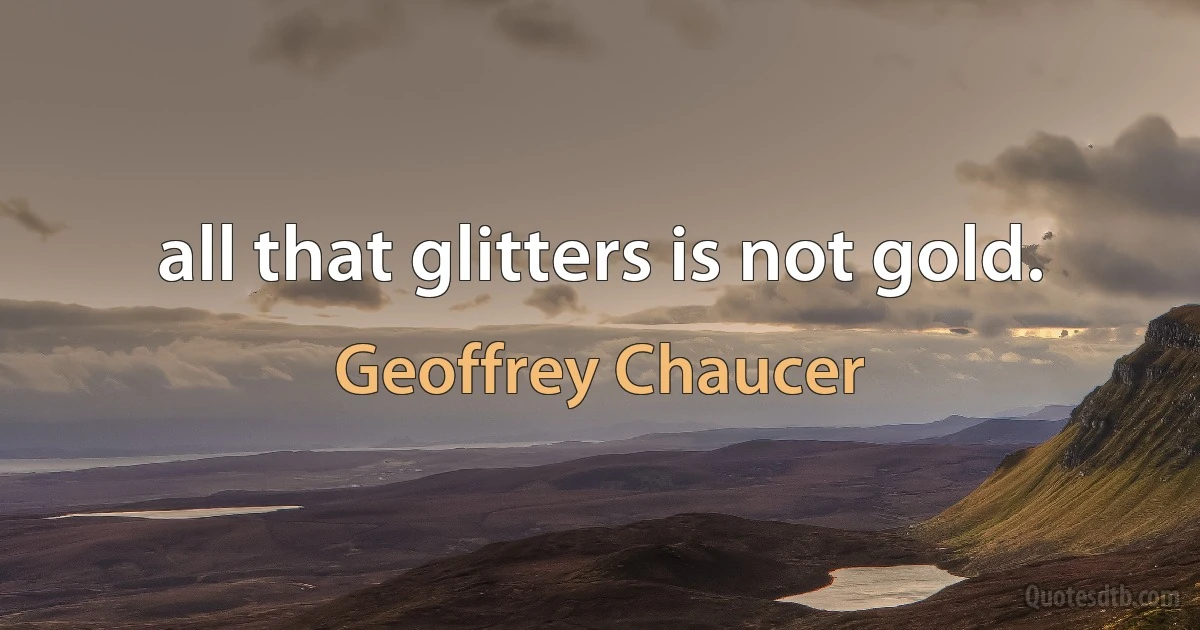 all that glitters is not gold. (Geoffrey Chaucer)