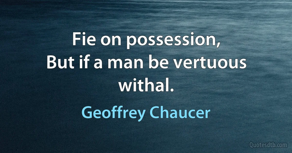 Fie on possession,
But if a man be vertuous withal. (Geoffrey Chaucer)