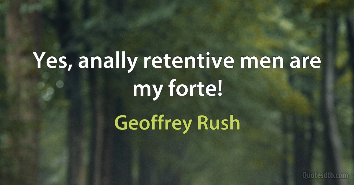 Yes, anally retentive men are my forte! (Geoffrey Rush)