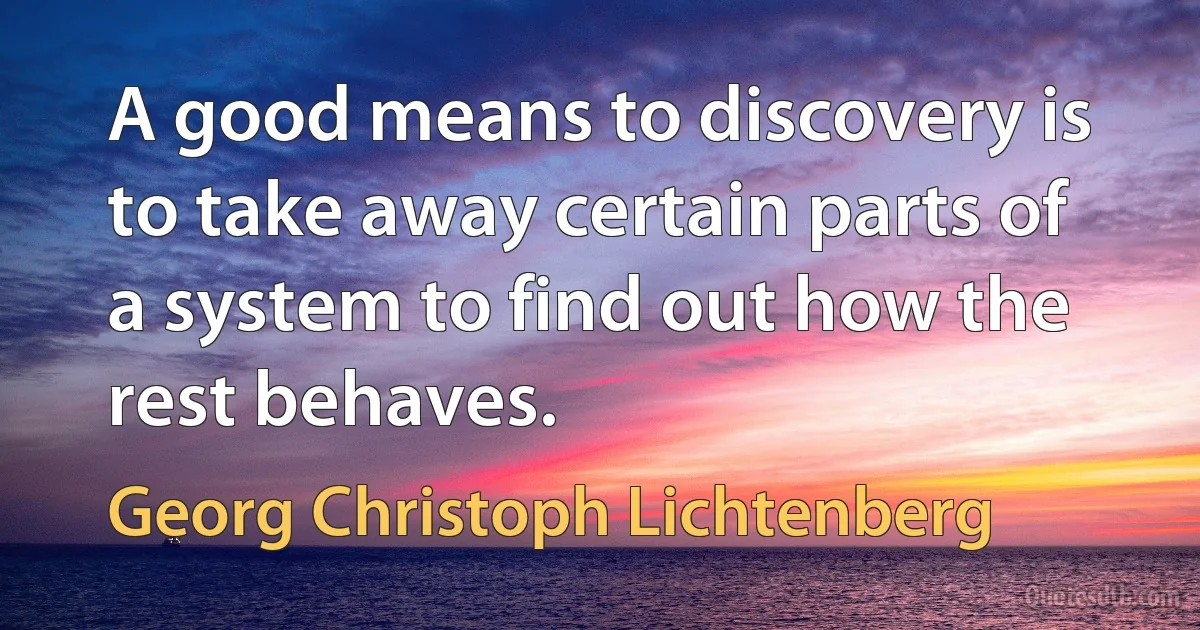 A good means to discovery is to take away certain parts of a system to find out how the rest behaves. (Georg Christoph Lichtenberg)