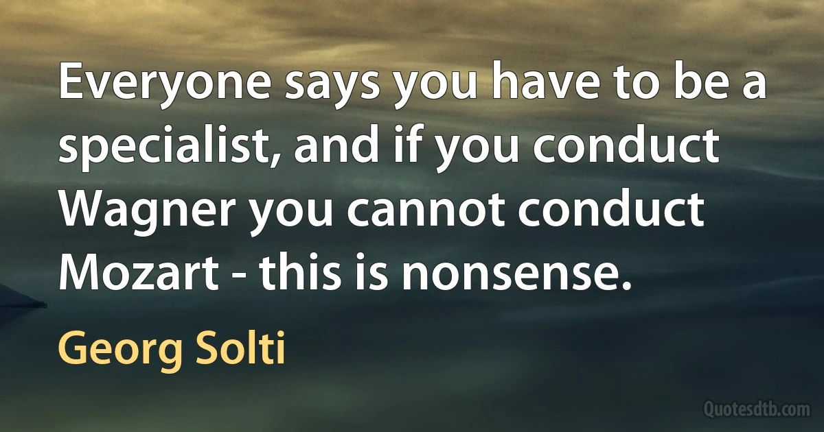 Everyone says you have to be a specialist, and if you conduct Wagner you cannot conduct Mozart - this is nonsense. (Georg Solti)