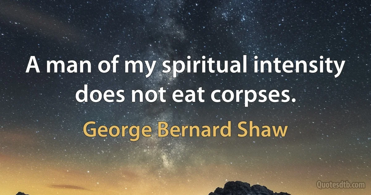 A man of my spiritual intensity does not eat corpses. (George Bernard Shaw)