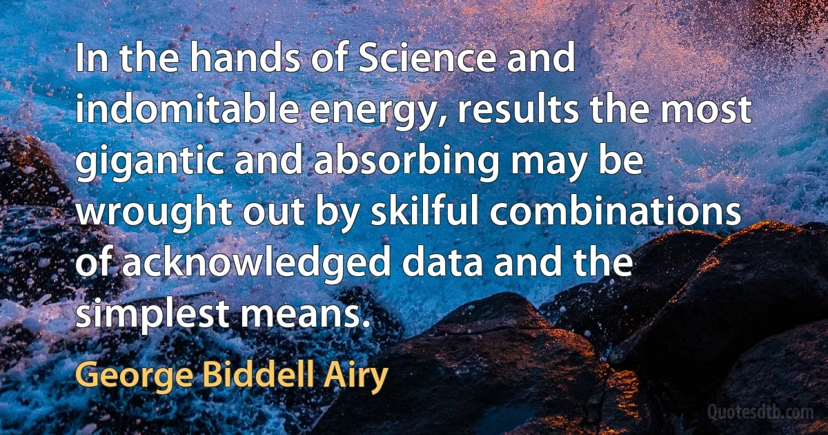 In the hands of Science and indomitable energy, results the most gigantic and absorbing may be wrought out by skilful combinations of acknowledged data and the simplest means. (George Biddell Airy)