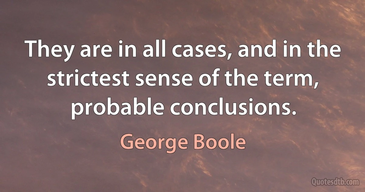 They are in all cases, and in the strictest sense of the term, probable conclusions. (George Boole)