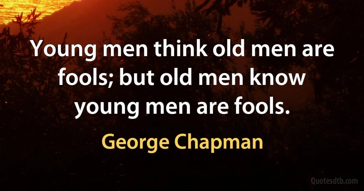 Young men think old men are fools; but old men know young men are fools. (George Chapman)