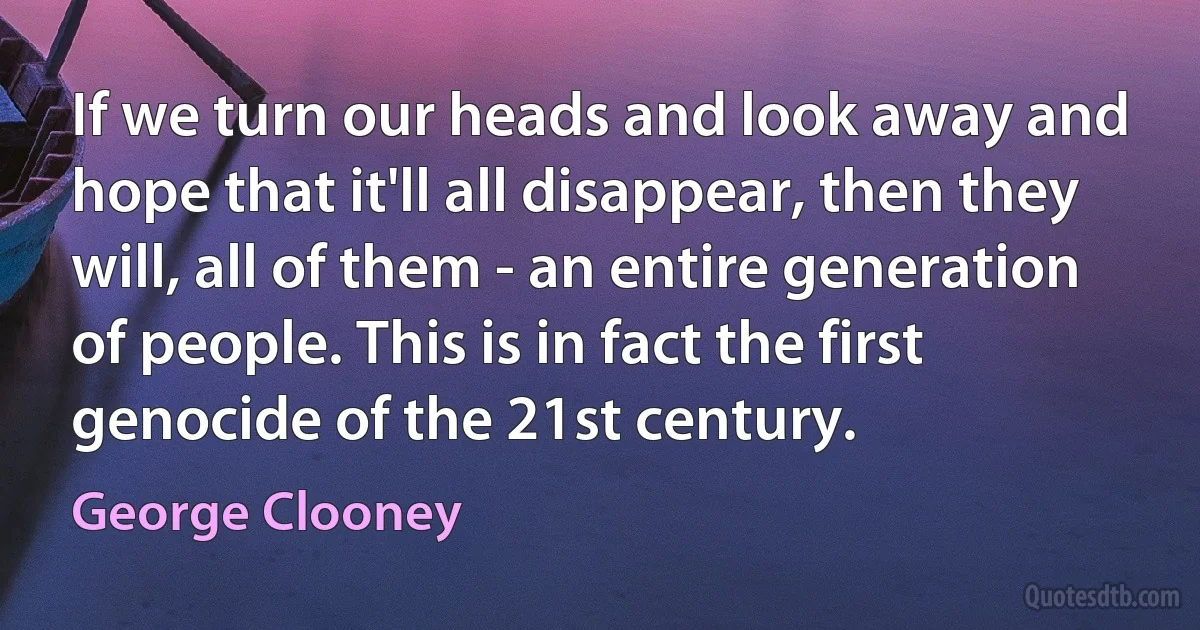 If we turn our heads and look away and hope that it'll all disappear, then they will, all of them - an entire generation of people. This is in fact the first genocide of the 21st century. (George Clooney)