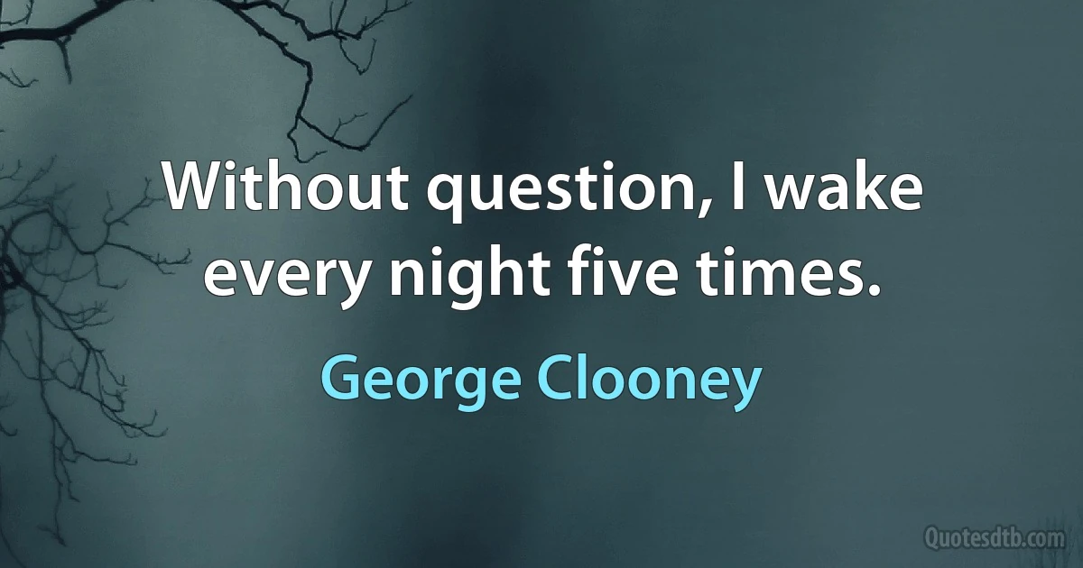 Without question, I wake every night five times. (George Clooney)