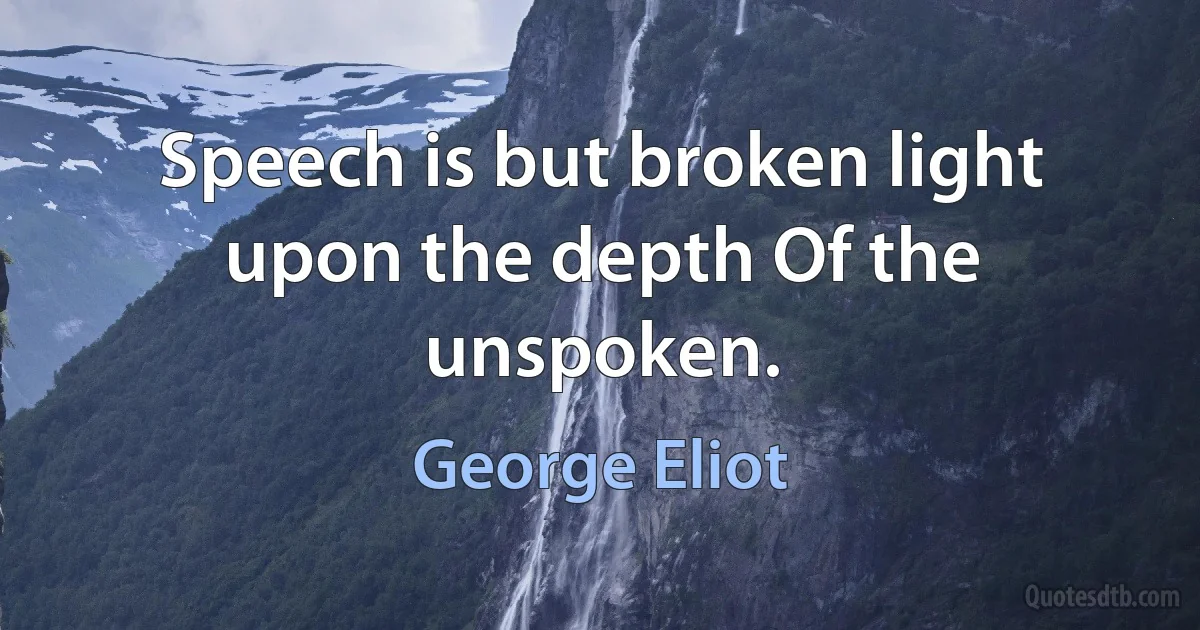 Speech is but broken light upon the depth Of the unspoken. (George Eliot)