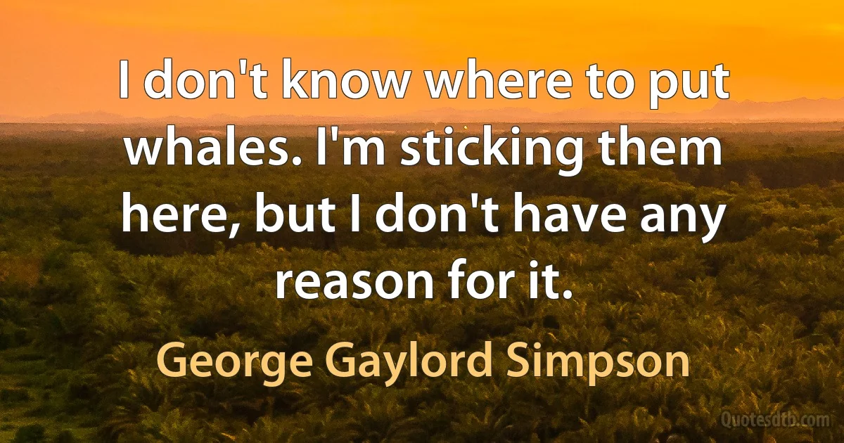 I don't know where to put whales. I'm sticking them here, but I don't have any reason for it. (George Gaylord Simpson)