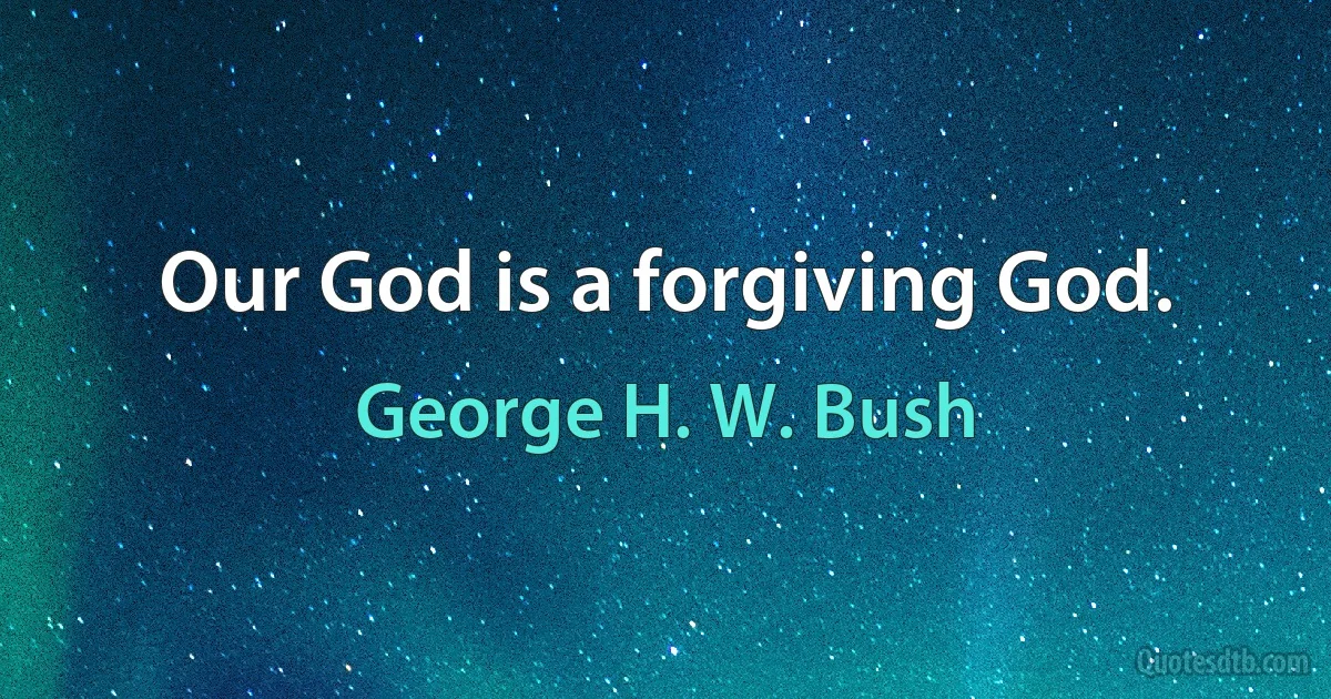 Our God is a forgiving God. (George H. W. Bush)