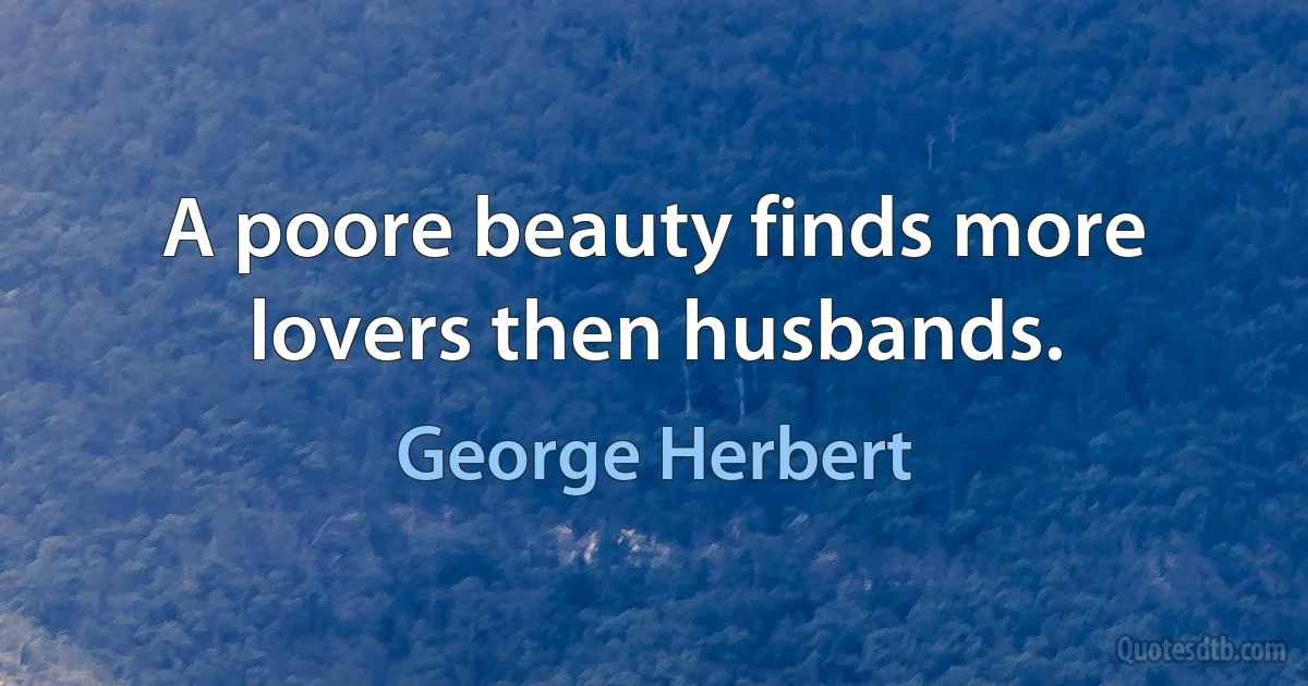 A poore beauty finds more lovers then husbands. (George Herbert)