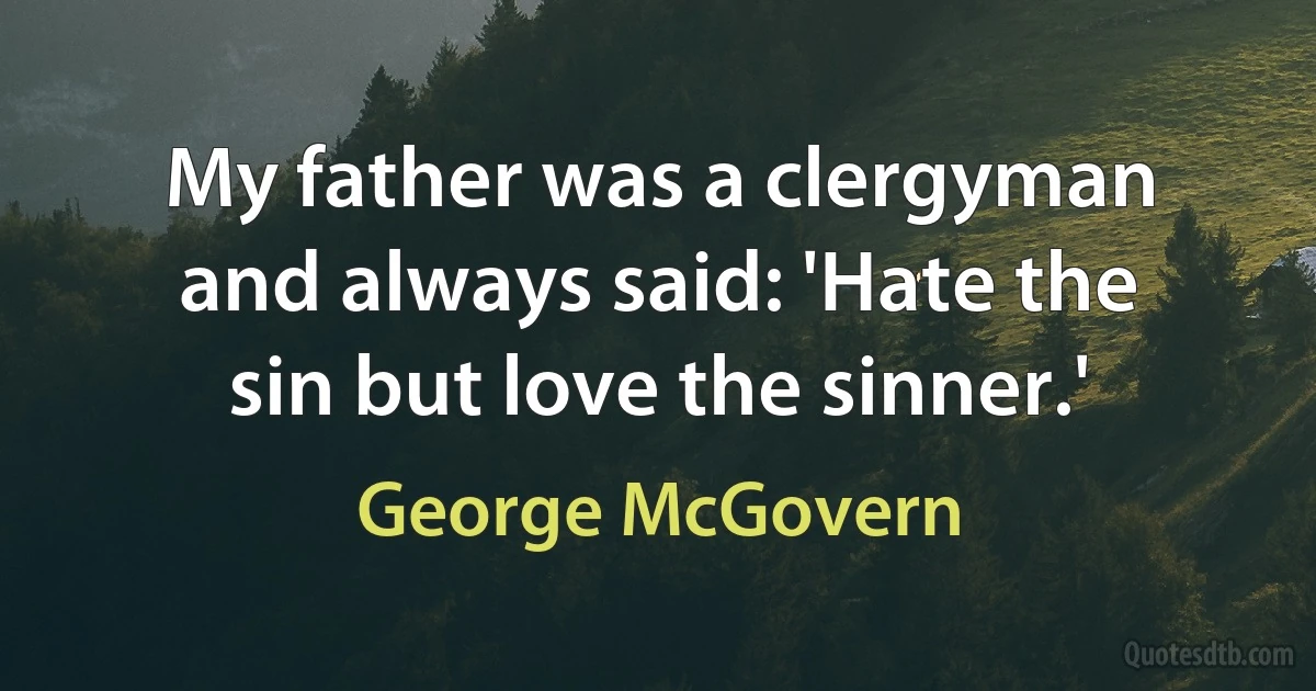 My father was a clergyman and always said: 'Hate the sin but love the sinner.' (George McGovern)