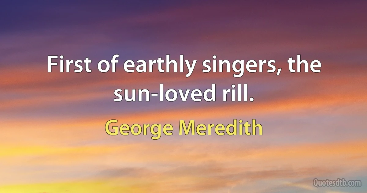 First of earthly singers, the sun-loved rill. (George Meredith)