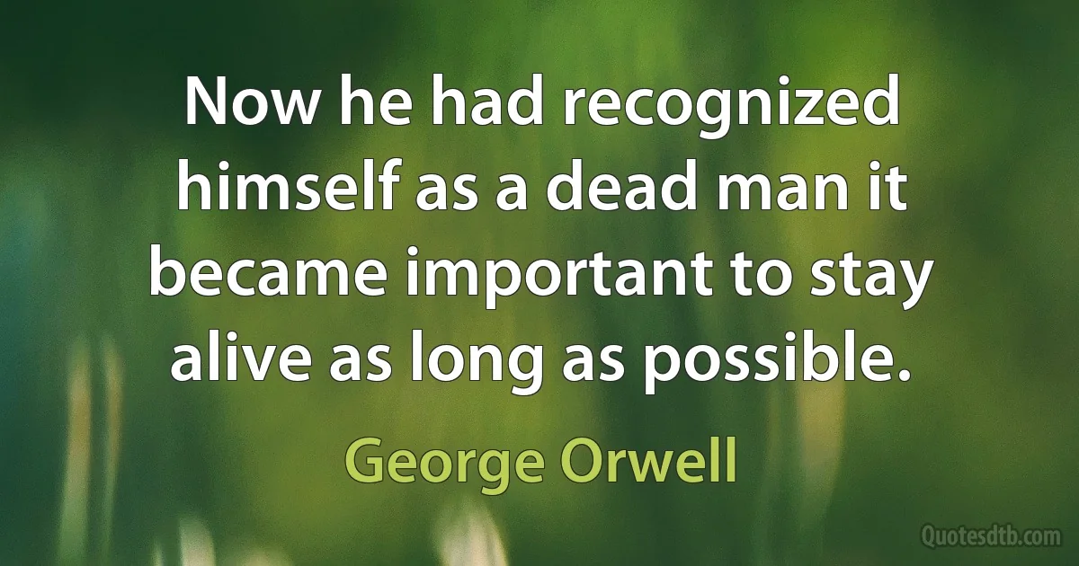 Now he had recognized himself as a dead man it became important to stay alive as long as possible. (George Orwell)