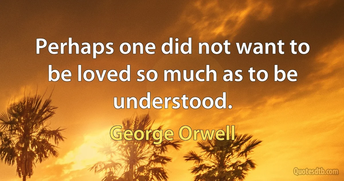 Perhaps one did not want to be loved so much as to be understood. (George Orwell)