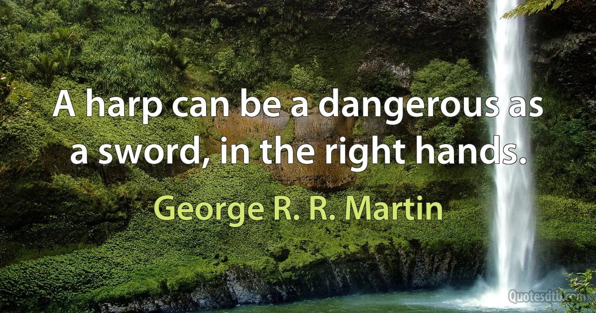 A harp can be a dangerous as a sword, in the right hands. (George R. R. Martin)