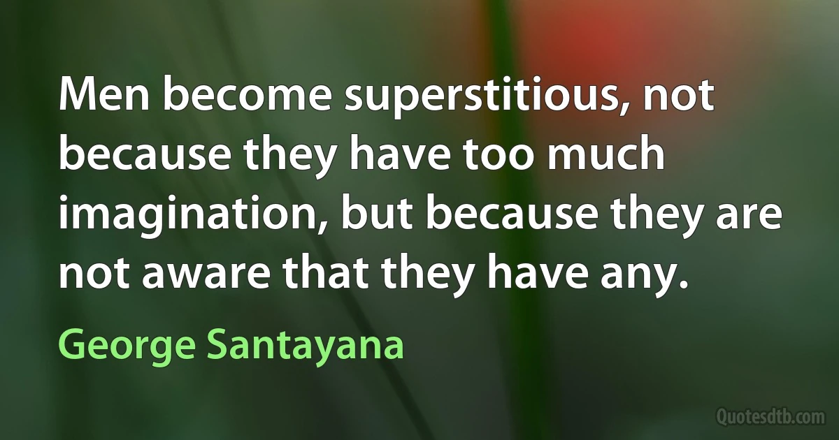 Men become superstitious, not because they have too much imagination, but because they are not aware that they have any. (George Santayana)