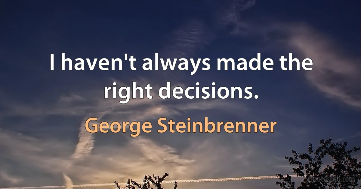 I haven't always made the right decisions. (George Steinbrenner)