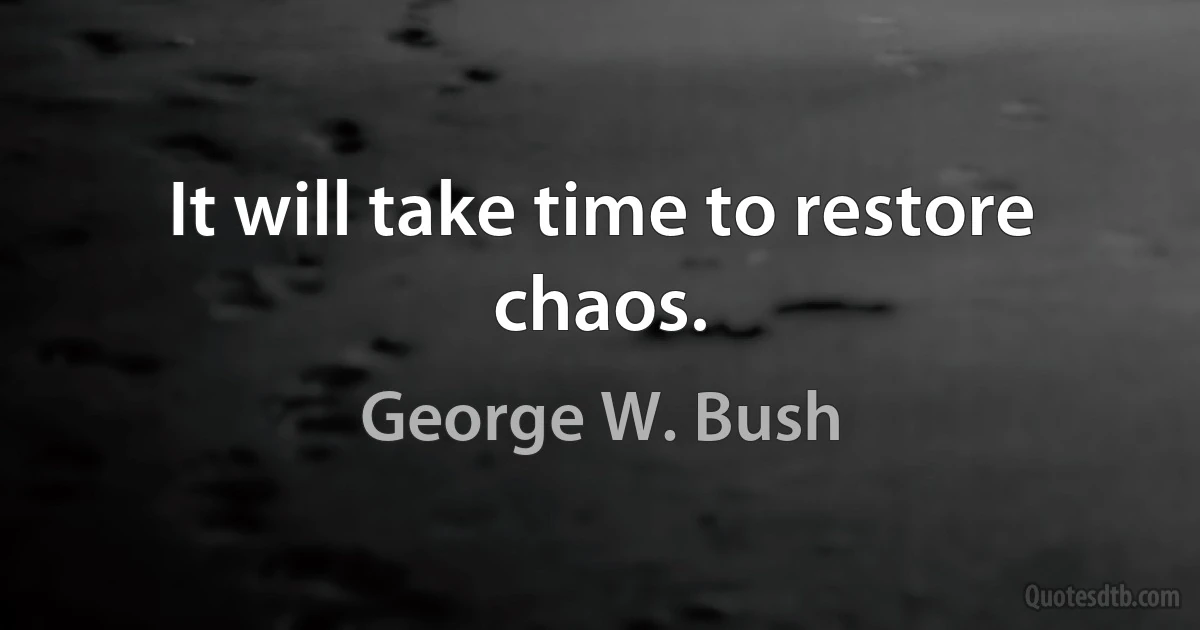 It will take time to restore chaos. (George W. Bush)