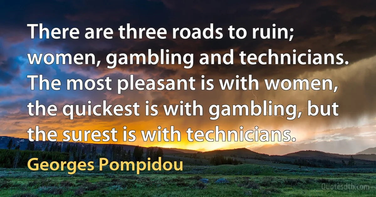 There are three roads to ruin; women, gambling and technicians. The most pleasant is with women, the quickest is with gambling, but the surest is with technicians. (Georges Pompidou)