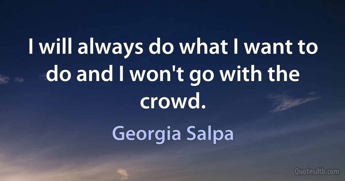 I will always do what I want to do and I won't go with the crowd. (Georgia Salpa)