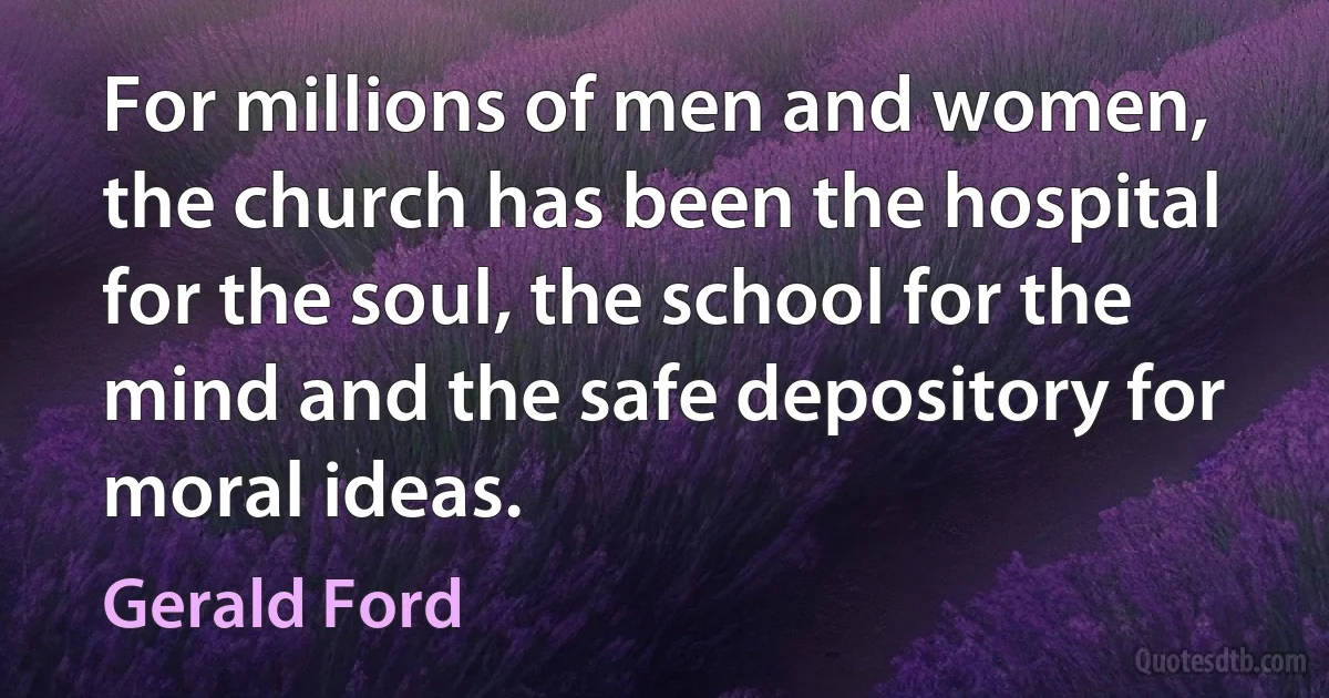 For millions of men and women, the church has been the hospital for the soul, the school for the mind and the safe depository for moral ideas. (Gerald Ford)