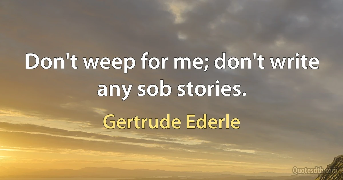 Don't weep for me; don't write any sob stories. (Gertrude Ederle)