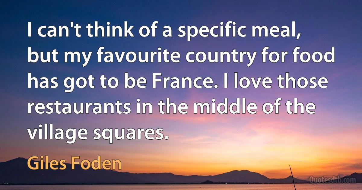 I can't think of a specific meal, but my favourite country for food has got to be France. I love those restaurants in the middle of the village squares. (Giles Foden)