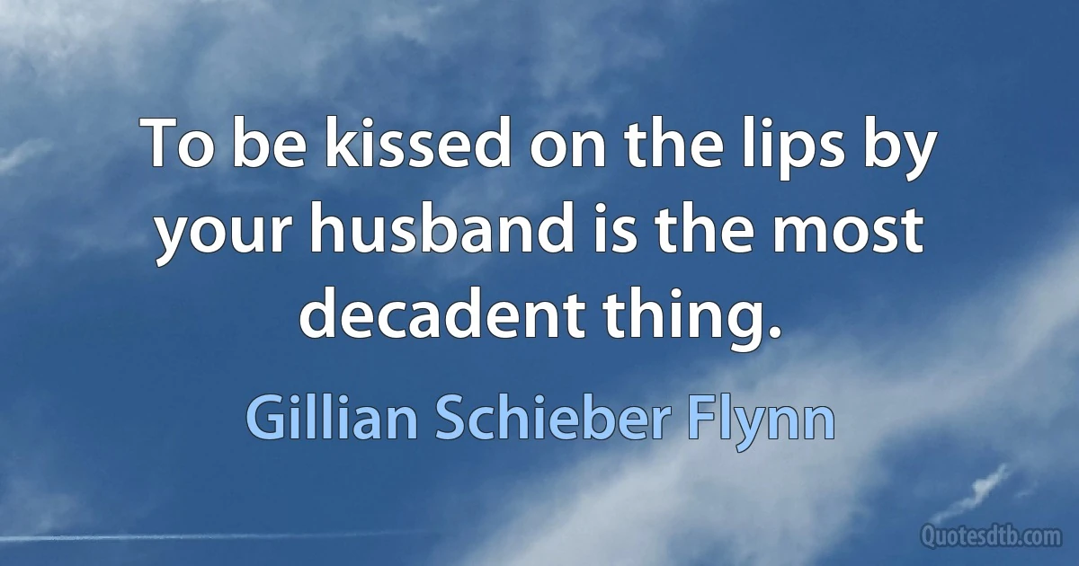 To be kissed on the lips by your husband is the most decadent thing. (Gillian Schieber Flynn)