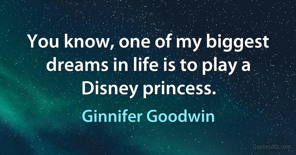 You know, one of my biggest dreams in life is to play a Disney princess. (Ginnifer Goodwin)