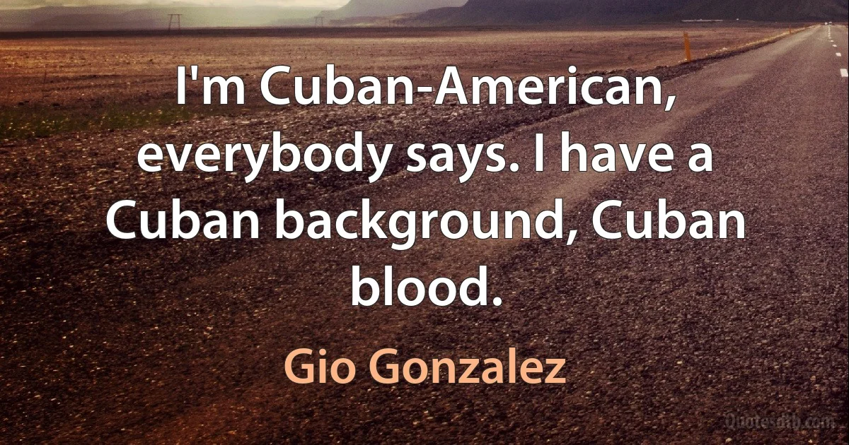 I'm Cuban-American, everybody says. I have a Cuban background, Cuban blood. (Gio Gonzalez)