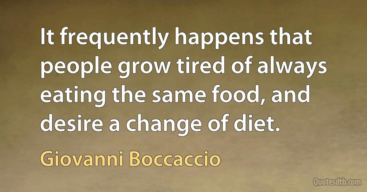 It frequently happens that people grow tired of always eating the same food, and desire a change of diet. (Giovanni Boccaccio)