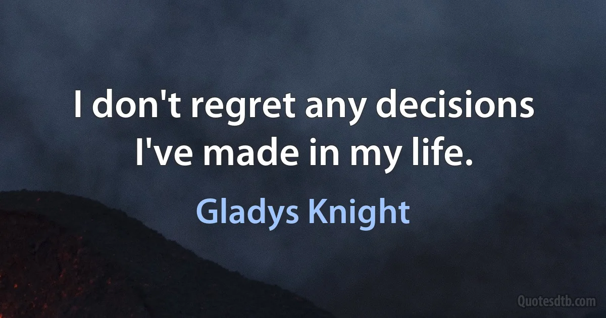 I don't regret any decisions I've made in my life. (Gladys Knight)