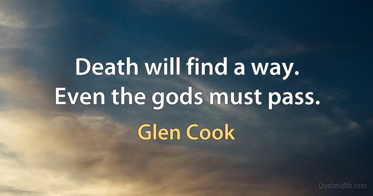 Death will find a way.
Even the gods must pass. (Glen Cook)