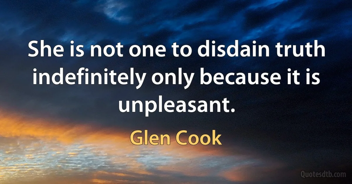 She is not one to disdain truth indefinitely only because it is unpleasant. (Glen Cook)