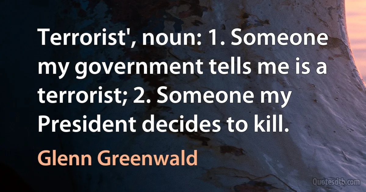 Terrorist', noun: 1. Someone my government tells me is a terrorist; 2. Someone my President decides to kill. (Glenn Greenwald)