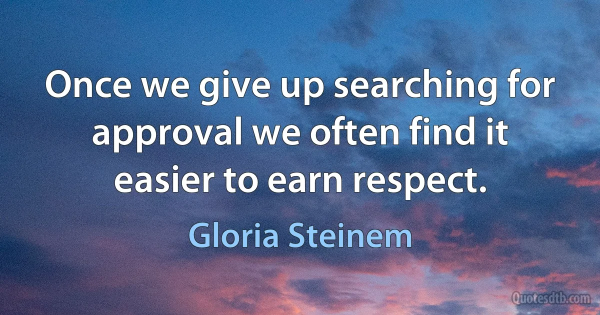 Once we give up searching for approval we often find it easier to earn respect. (Gloria Steinem)