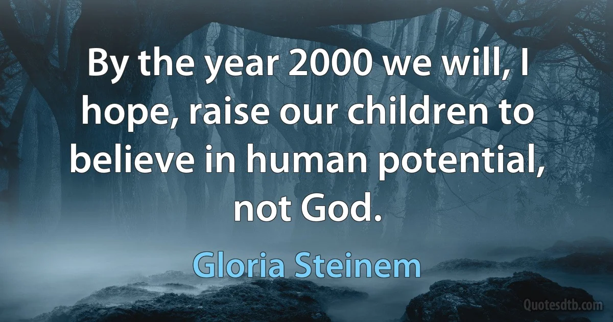 By the year 2000 we will, I hope, raise our children to believe in human potential, not God. (Gloria Steinem)