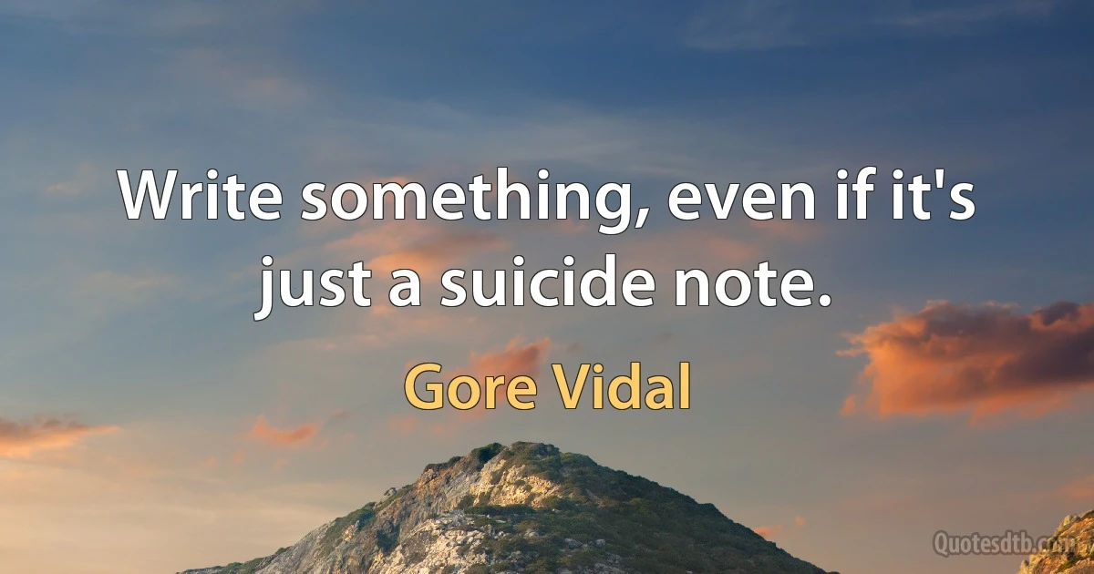 Write something, even if it's just a suicide note. (Gore Vidal)