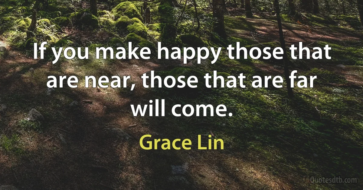 If you make happy those that are near, those that are far will come. (Grace Lin)