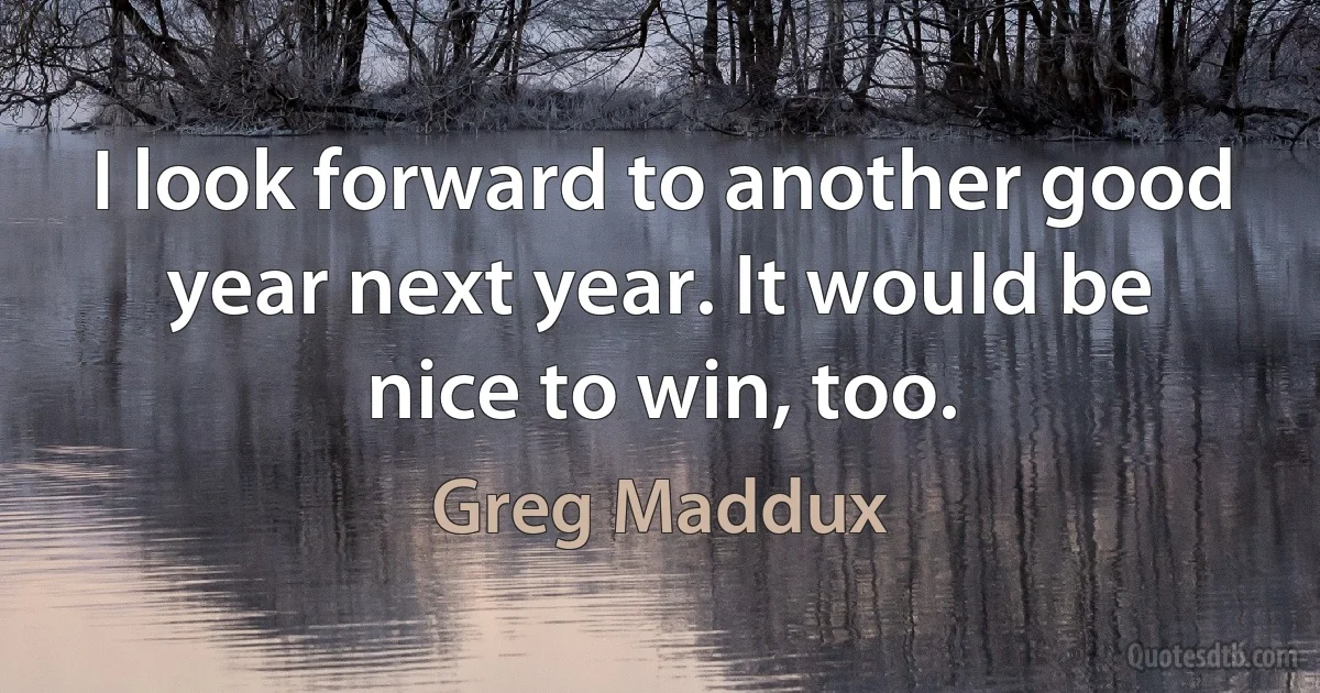 I look forward to another good year next year. It would be nice to win, too. (Greg Maddux)