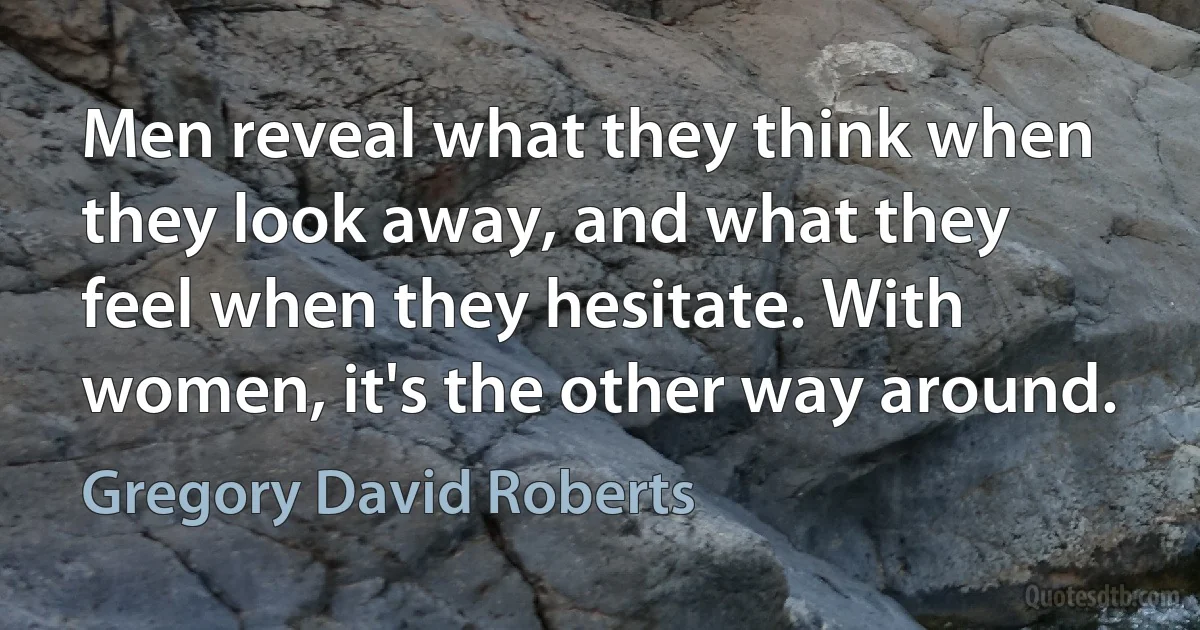 Men reveal what they think when they look away, and what they feel when they hesitate. With women, it's the other way around. (Gregory David Roberts)