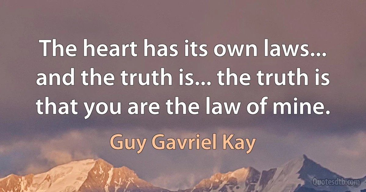 The heart has its own laws... and the truth is... the truth is that you are the law of mine. (Guy Gavriel Kay)