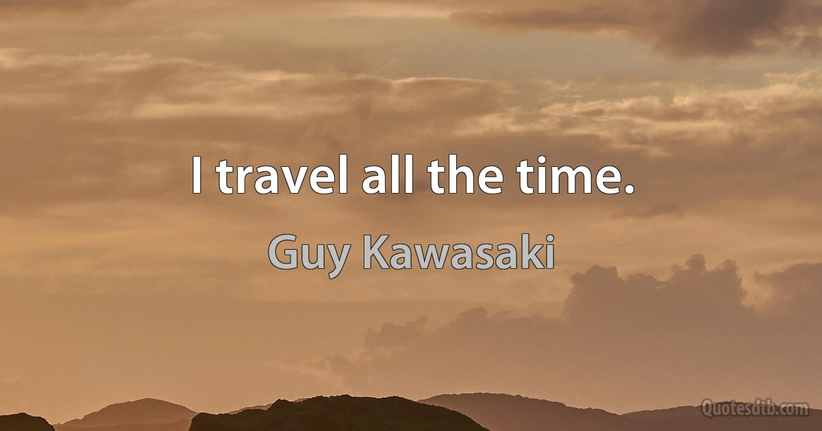 I travel all the time. (Guy Kawasaki)