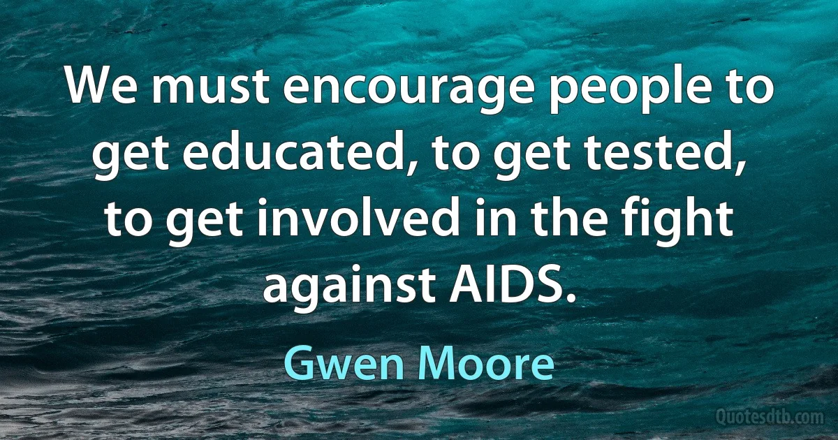 We must encourage people to get educated, to get tested, to get involved in the fight against AIDS. (Gwen Moore)