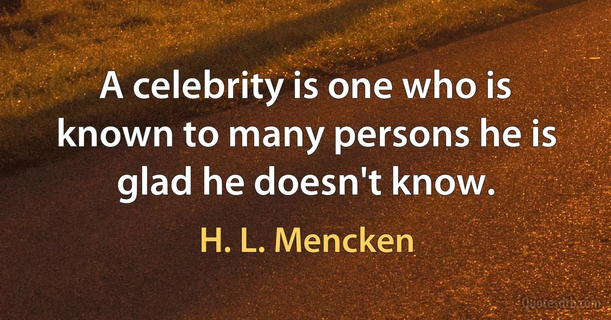 A celebrity is one who is known to many persons he is glad he doesn't know. (H. L. Mencken)