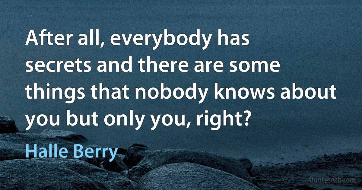 After all, everybody has secrets and there are some things that nobody knows about you but only you, right? (Halle Berry)